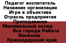 Педагог-воспитатель › Название организации ­ Игра в объективе › Отрасль предприятия ­ Преподавание › Минимальный оклад ­ 15 000 - Все города Работа » Вакансии   . Краснодарский край,Сочи г.